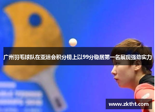 广州羽毛球队在亚运会积分榜上以99分稳居第一名展现强劲实力