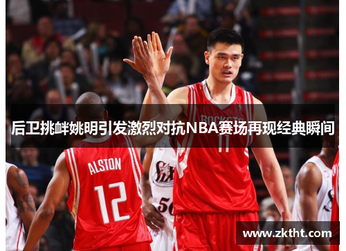 后卫挑衅姚明引发激烈对抗NBA赛场再现经典瞬间