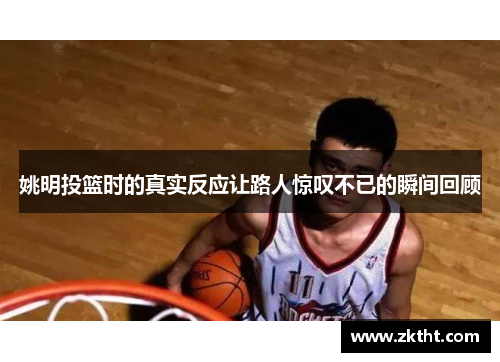 姚明投篮时的真实反应让路人惊叹不已的瞬间回顾