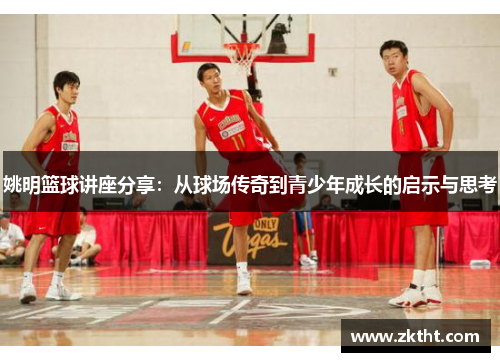 姚明篮球讲座分享：从球场传奇到青少年成长的启示与思考
