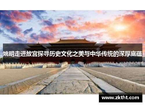 姚明走进故宫探寻历史文化之美与中华传统的深厚底蕴