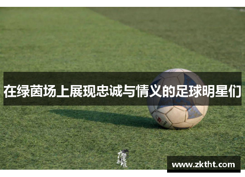 在绿茵场上展现忠诚与情义的足球明星们