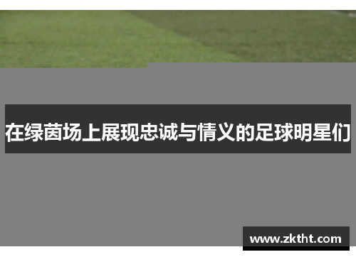 在绿茵场上展现忠诚与情义的足球明星们