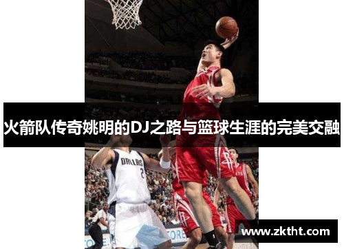 火箭队传奇姚明的DJ之路与篮球生涯的完美交融