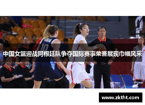 中国女篮迎战阿根廷队争夺国际赛事荣誉展现巾帼风采