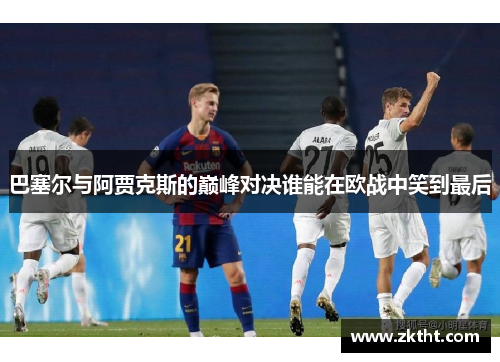 巴塞尔与阿贾克斯的巅峰对决谁能在欧战中笑到最后