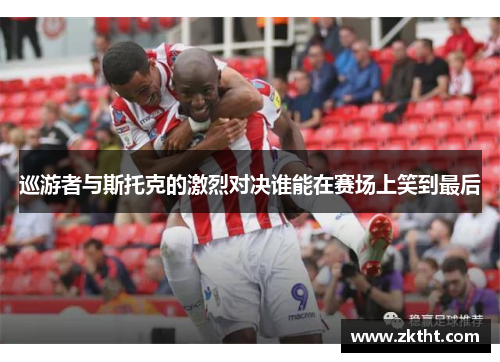 巡游者与斯托克的激烈对决谁能在赛场上笑到最后
