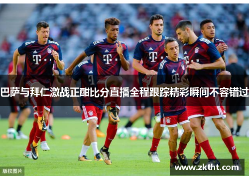 巴萨与拜仁激战正酣比分直播全程跟踪精彩瞬间不容错过