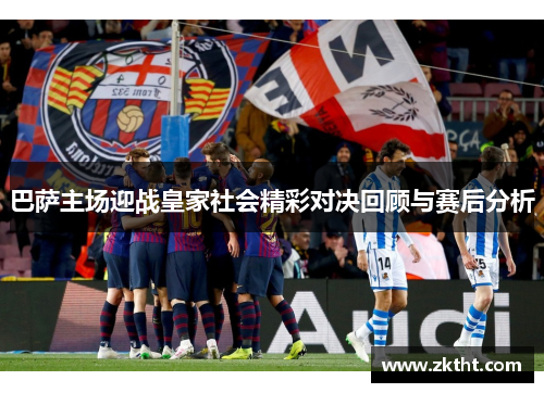 巴萨主场迎战皇家社会精彩对决回顾与赛后分析