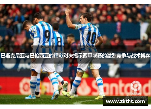 巴斯克尼亚与巴伦西亚的精彩对决揭示西甲联赛的激烈竞争与战术博弈
