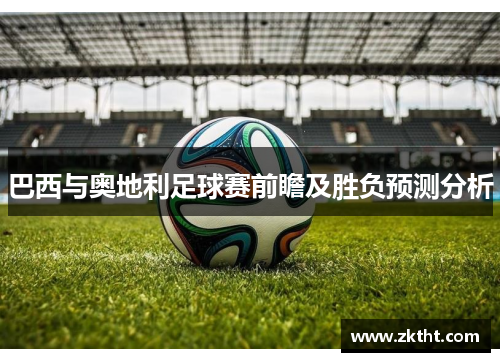 巴西与奥地利足球赛前瞻及胜负预测分析