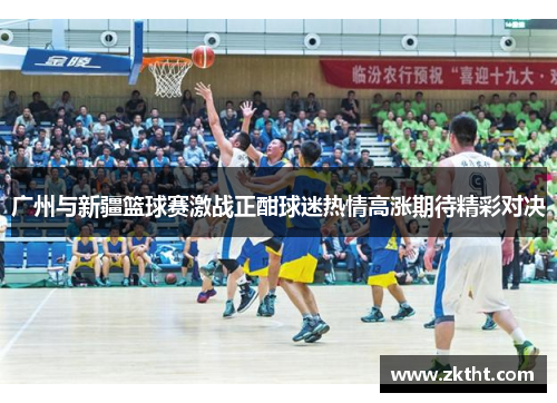 广州与新疆篮球赛激战正酣球迷热情高涨期待精彩对决