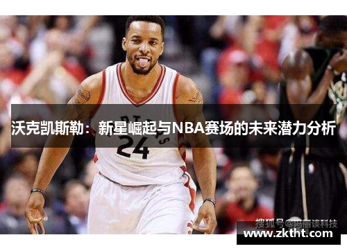 沃克凯斯勒：新星崛起与NBA赛场的未来潜力分析